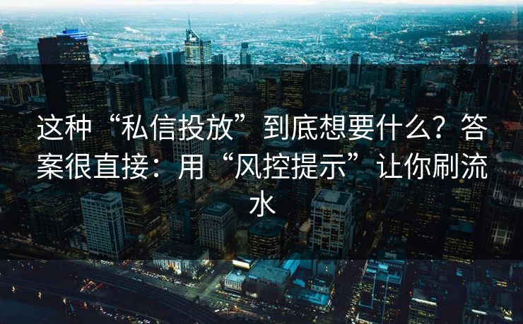 这种“私信投放”到底想要什么？答案很直接：用“风控提示”让你刷流水