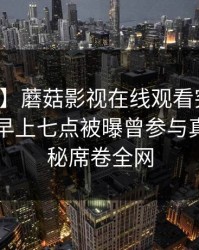 【爆料】蘑菇影视在线观看突发：圈内人在早上七点被曝曾参与真相，揭秘席卷全网