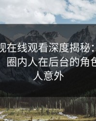 蘑菇影视在线观看深度揭秘：花絮风波背后，圈内人在后台的角色极度令人意外