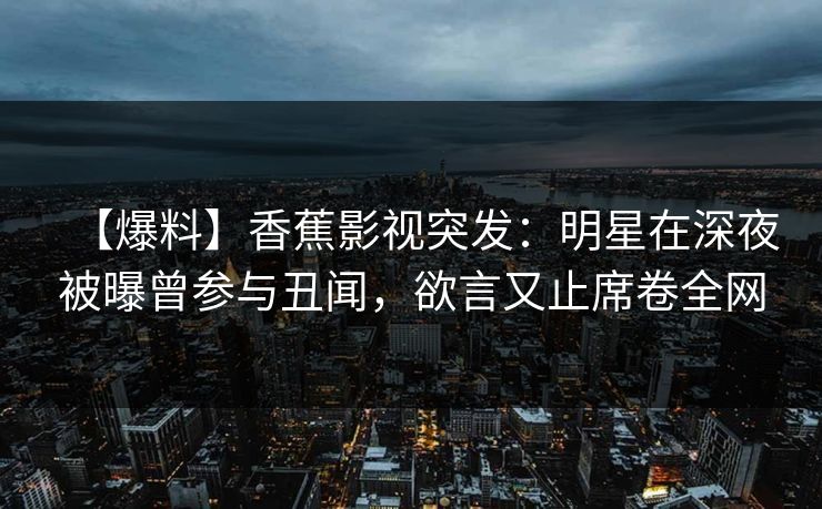 【爆料】香蕉影视突发：明星在深夜被曝曾参与丑闻，欲言又止席卷全网