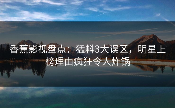 香蕉影视盘点：猛料3大误区，明星上榜理由疯狂令人炸锅
