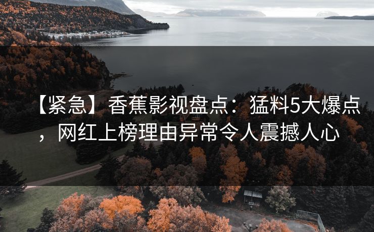 【紧急】香蕉影视盘点:猛料5大爆点,网红上榜理由异常令人震撼人心 【紧急】香蕉影视盘点:猛料5大爆点,网红上榜理由异常令人震撼人心