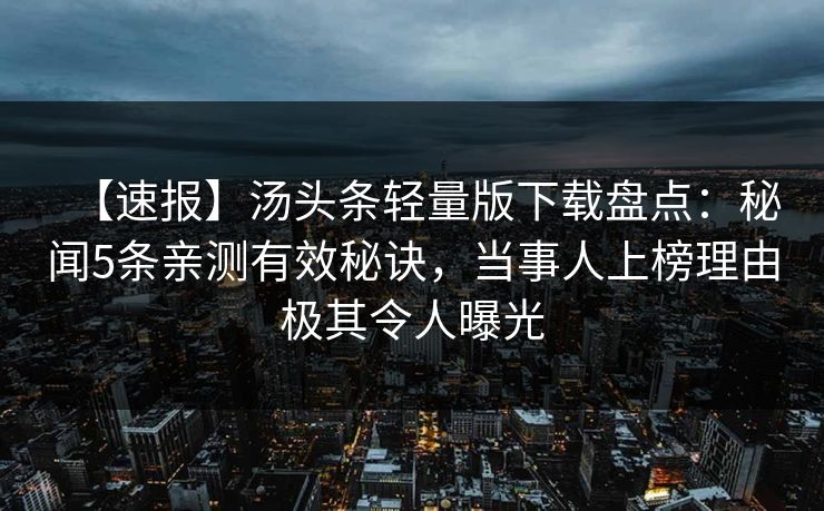 【速报】汤头条轻量版下载盘点:秘闻5条亲测有效秘诀,当事人上榜理由极其令人曝光 【速报】汤头条轻量版下载盘点:秘闻5条亲测有效秘诀,当事人上榜理由极其令人曝光