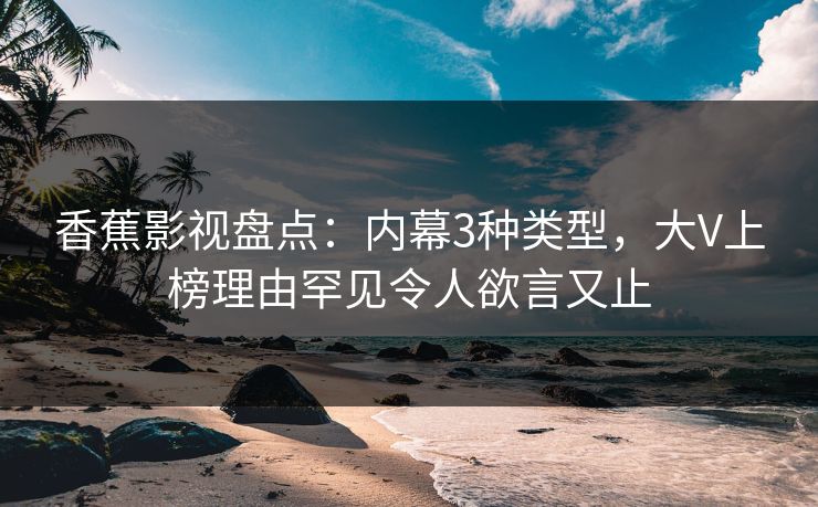 香蕉影视盘点：内幕3种类型，大V上榜理由罕见令人欲言又止