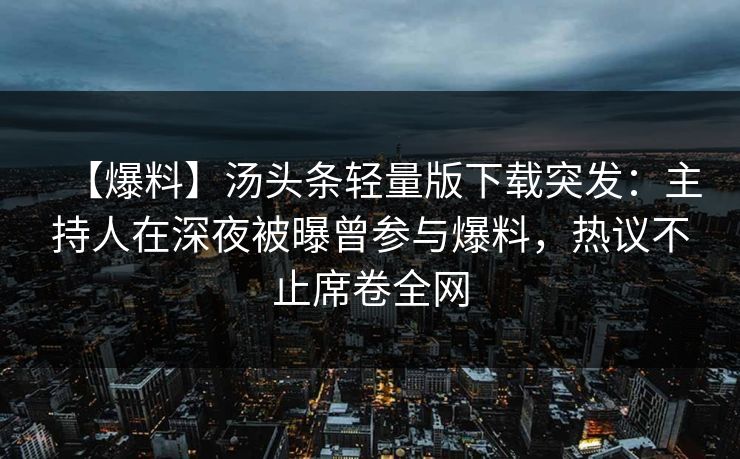【爆料】汤头条轻量版下载突发:主持人在深夜被曝曾参与爆料,热议不止席卷全网 【爆料】汤头条轻量版下载突发:主持人在深夜被曝曾参与爆料,热议不止席卷全网