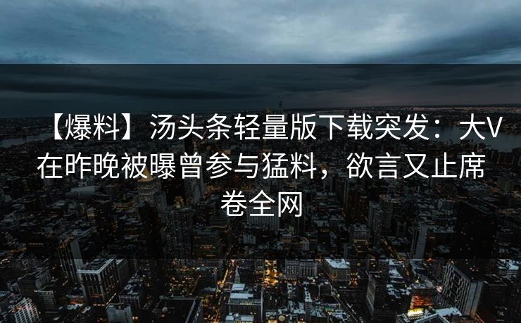 【爆料】汤头条轻量版下载突发：大V在昨晚被曝曾参与猛料，欲言又止席卷全网