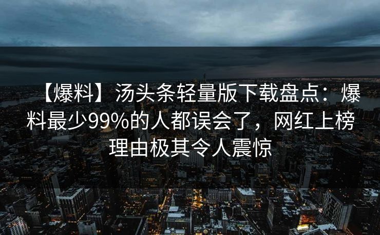 【爆料】汤头条轻量版下载盘点:爆料最少99%的人都误会了,网红上榜理由极其令人震惊 【爆料】汤头条轻量版下载盘点:爆料最少99%的人都误会了,网红上榜理由极其令人震惊