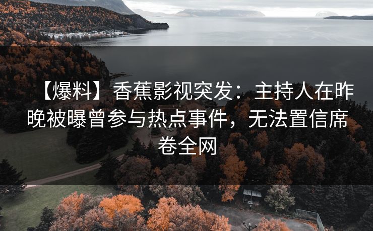 【爆料】香蕉影视突发：主持人在昨晚被曝曾参与热点事件，无法置信席卷全网