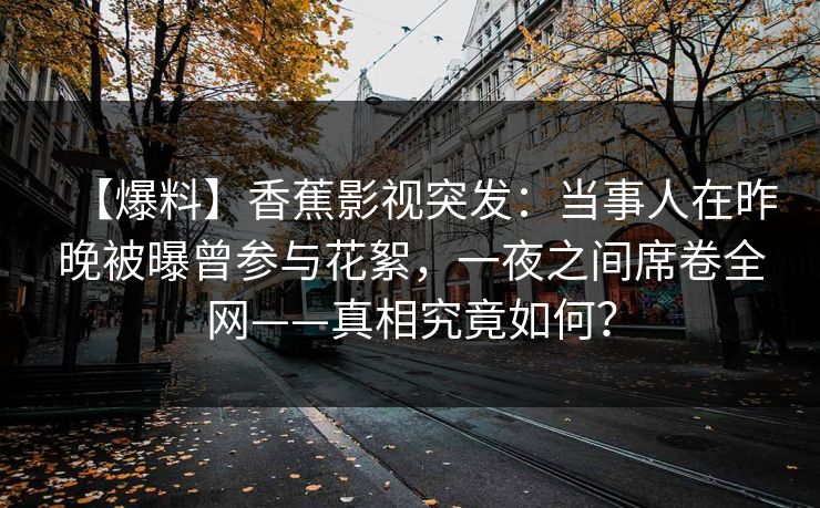 【爆料】香蕉影视突发：当事人在昨晚被曝曾参与花絮，一夜之间席卷全网——真相究竟如何？