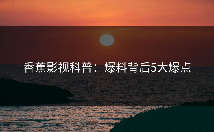 香蕉影视科普：爆料背后5大爆点