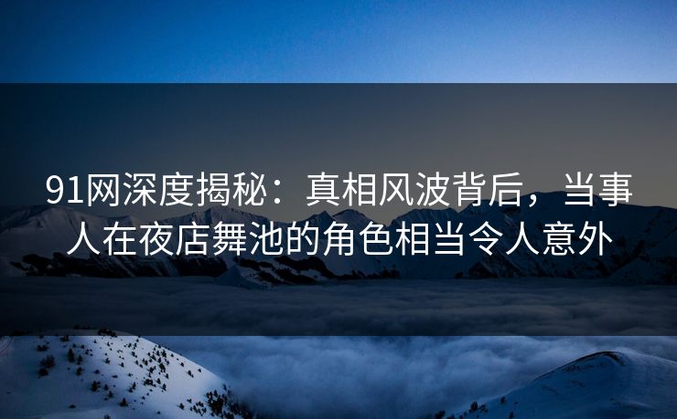 91网深度揭秘:真相风波背后,当事人在夜店舞池的角色相当令人意外 91网深度揭秘:真相风波背后,当事人在夜店舞池的角色相当令人意外