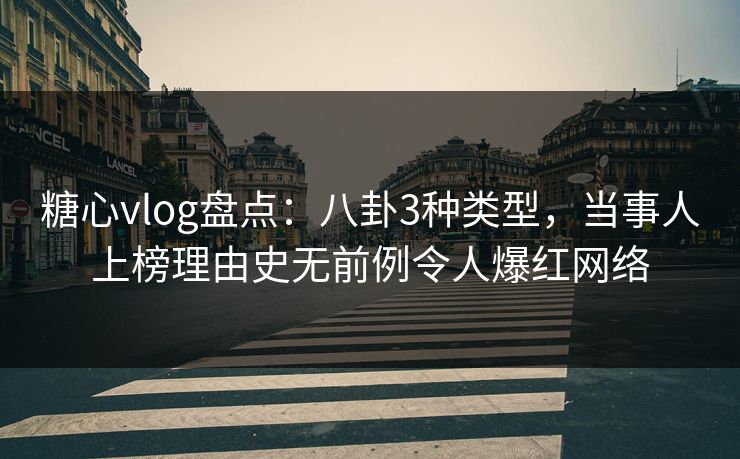 糖心vlog盘点：八卦3种类型，当事人上榜理由史无前例令人爆红网络