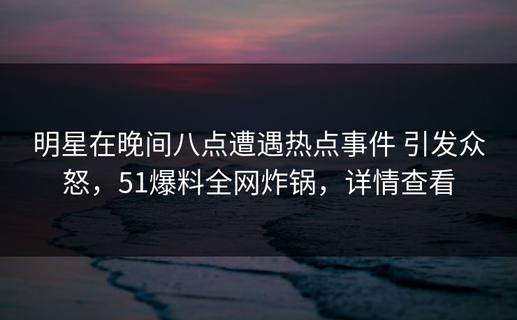 明星在晚间八点遭遇热点事件 引发众怒,51爆料全网炸锅,详情查看 明星在晚间八点遭遇热点事件 引发众怒,51爆料全网炸锅,详情查看