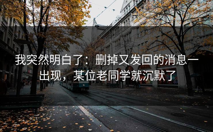 我突然明白了：删掉又发回的消息一出现，某位老同学就沉默了