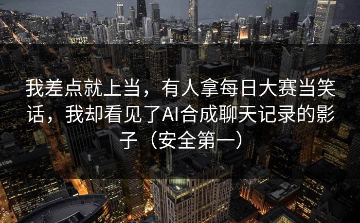 我差点就上当，有人拿每日大赛当笑话，我却看见了AI合成聊天记录的影子（安全第一）