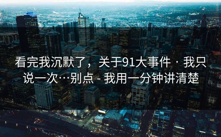看完我沉默了,关于91大事件 · 我只说一次…别点 - 我用一分钟讲清楚 看完我沉默了,关于91大事件 · 我只说一次…别点 - 我用一分钟讲清楚