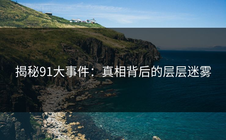 揭秘91大事件:真相背后的层层迷雾 揭秘91大事件:真相背后的层层迷雾